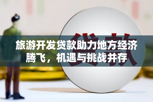 左云旅游开发贷款助力地方经济腾飞，机遇与挑战并存