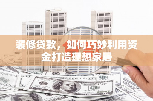 左云装修贷款，如何巧妙利用资金打造理想家居