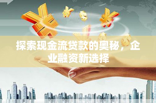左云探索现金流贷款的奥秘，企业融资新选择