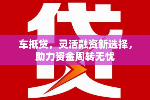 左云车抵贷，灵活融资新选择，助力资金周转无忧