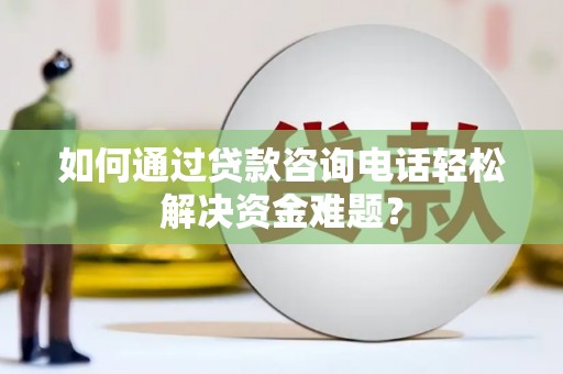 左云如何通过贷款咨询电话轻松解决资金难题？
