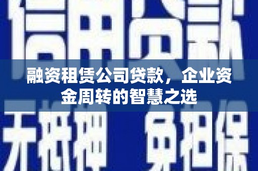 左云融资租赁公司贷款，企业资金周转的智慧之选