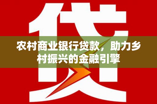 左云农村商业银行贷款，助力乡村振兴的金融引擎