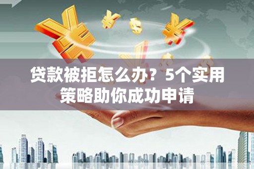 左云贷款被拒怎么办？5个实用策略助你成功申请