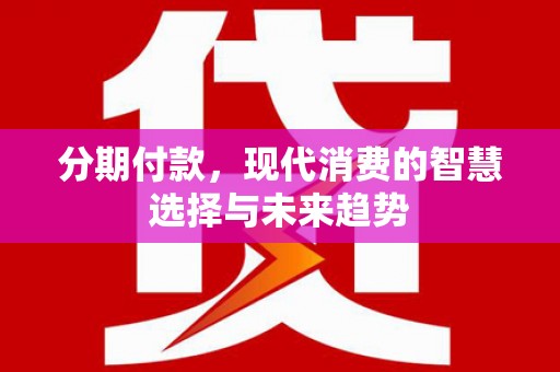 左云分期付款，现代消费的智慧选择与未来趋势