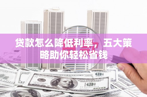 左云贷款怎么降低利率，五大策略助你轻松省钱