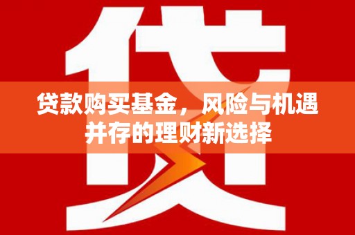 左云贷款购买基金，风险与机遇并存的理财新选择