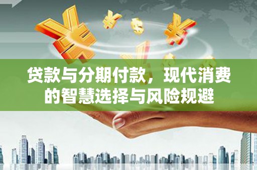 左云贷款与分期付款，现代消费的智慧选择与风险规避