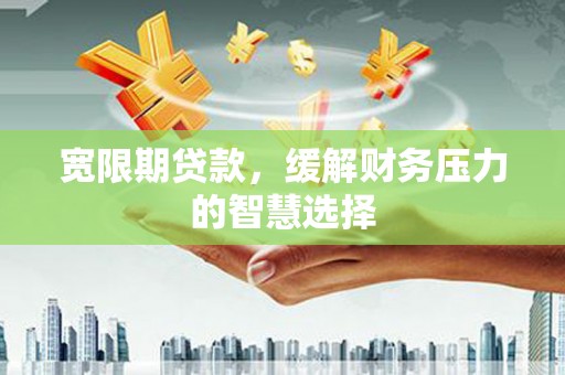 左云宽限期贷款，缓解财务压力的智慧选择