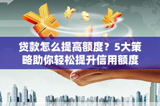 左云贷款怎么提高额度？5大策略助你轻松提升信用额度