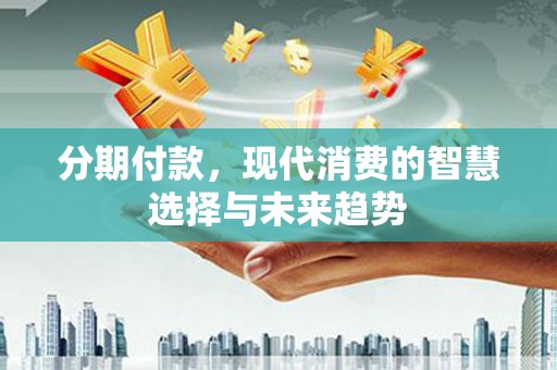 左云分期付款，现代消费的智慧选择与未来趋势