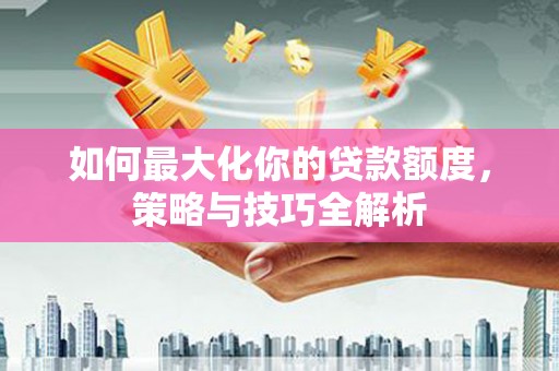 左云如何最大化你的贷款额度，策略与技巧全解析