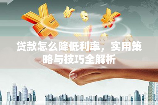 左云贷款怎么降低利率，实用策略与技巧全解析