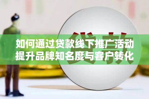 左云如何通过贷款线下推广活动提升品牌知名度与客户转化率