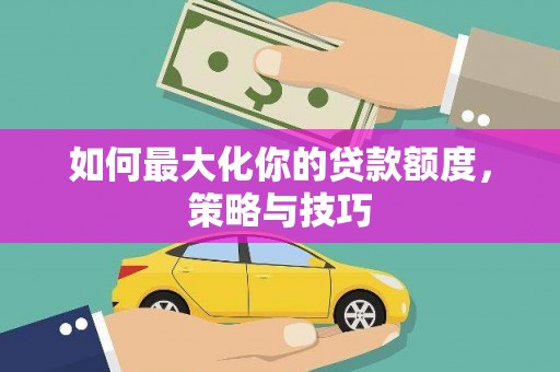 左云如何最大化你的贷款额度，策略与技巧