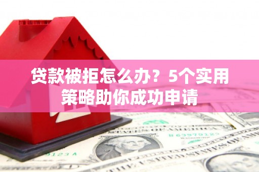 左云贷款被拒怎么办？5个实用策略助你成功申请