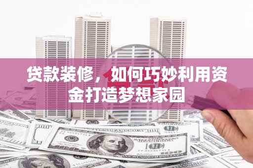 左云贷款装修，如何巧妙利用资金打造梦想家园