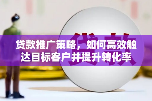 左云贷款推广策略，如何高效触达目标客户并提升转化率