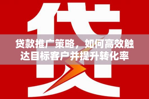 左云贷款推广策略，如何高效触达目标客户并提升转化率