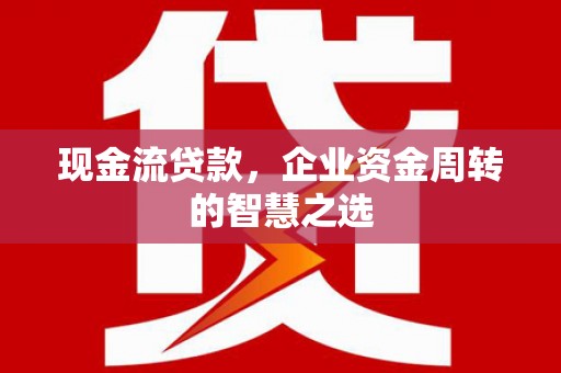 左云现金流贷款，企业资金周转的智慧之选