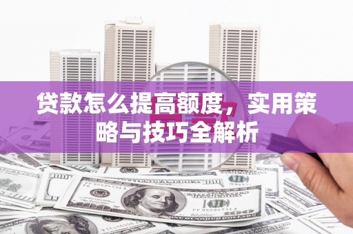 左云贷款怎么提高额度，实用策略与技巧全解析