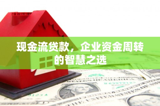 左云现金流贷款，企业资金周转的智慧之选