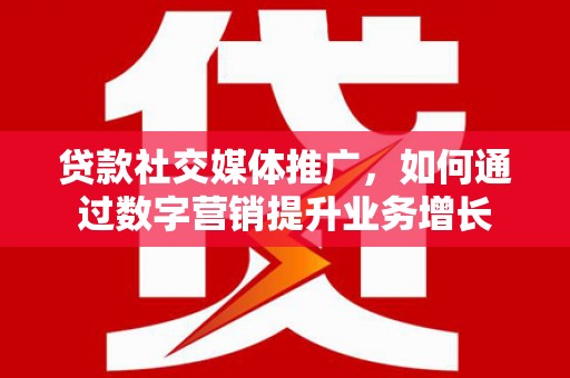 左云贷款社交媒体推广，如何通过数字营销提升业务增长