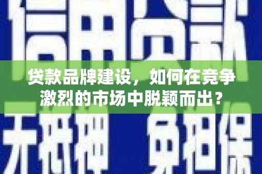 左云贷款品牌建设，如何在竞争激烈的市场中脱颖而出？