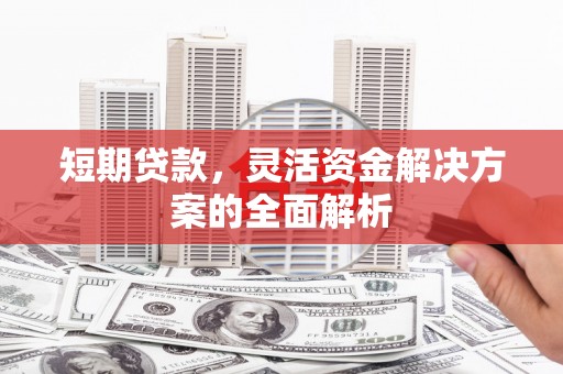 左云短期贷款，灵活资金解决方案的全面解析