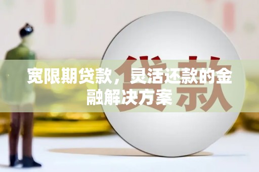 左云宽限期贷款，灵活还款的金融解决方案