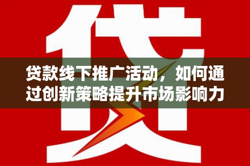 左云贷款线下推广活动，如何通过创新策略提升市场影响力