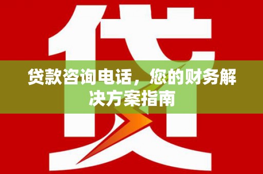左云贷款咨询电话，您的财务解决方案指南