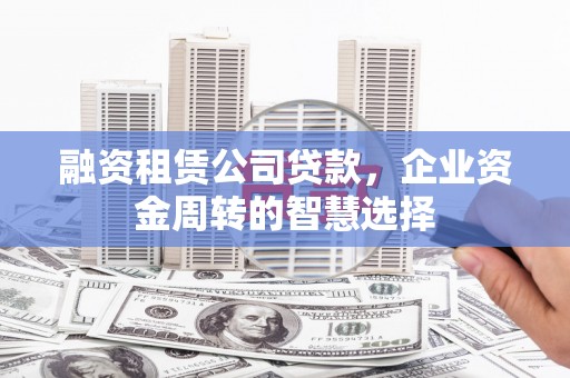 左云融资租赁公司贷款，企业资金周转的智慧选择