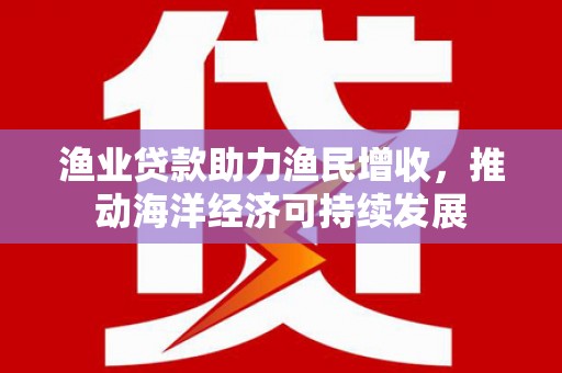 左云渔业贷款助力渔民增收，推动海洋经济可持续发展