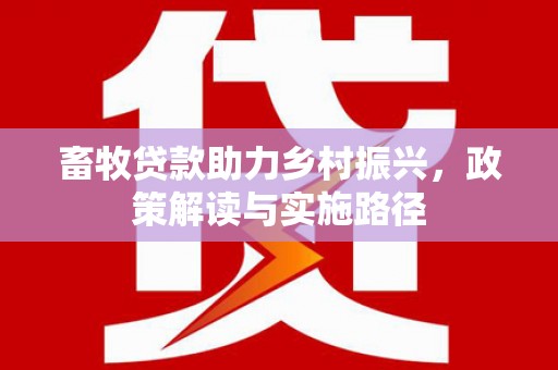 左云畜牧贷款助力乡村振兴，政策解读与实施路径