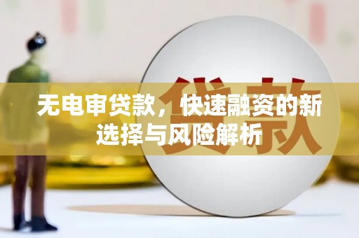 左云无电审贷款，快速融资的新选择与风险解析