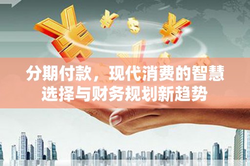 左云分期付款，现代消费的智慧选择与财务规划新趋势