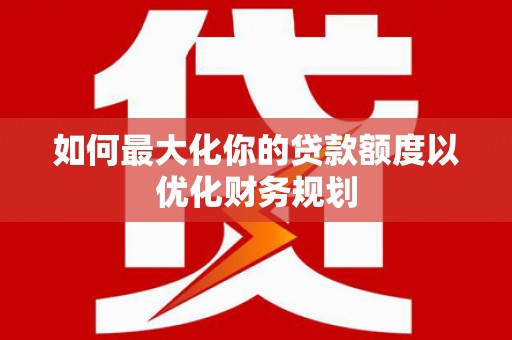 左云如何最大化你的贷款额度以优化财务规划
