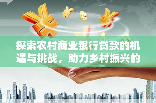 左云探索农村商业银行贷款的机遇与挑战，助力乡村振兴的金融引擎