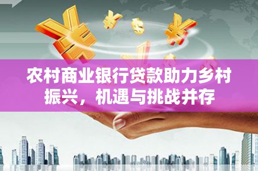 左云农村商业银行贷款助力乡村振兴，机遇与挑战并存