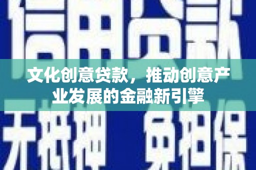 左云文化创意贷款，推动创意产业发展的金融新引擎