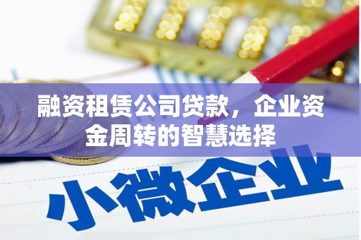 左云融资租赁公司贷款，企业资金周转的智慧选择