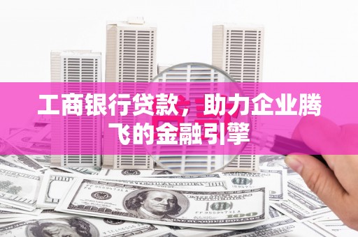 左云工商银行贷款，助力企业腾飞的金融引擎