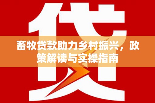 左云畜牧贷款助力乡村振兴，政策解读与实操指南