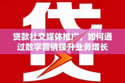 左云贷款社交媒体推广，如何通过数字营销提升业务增长
