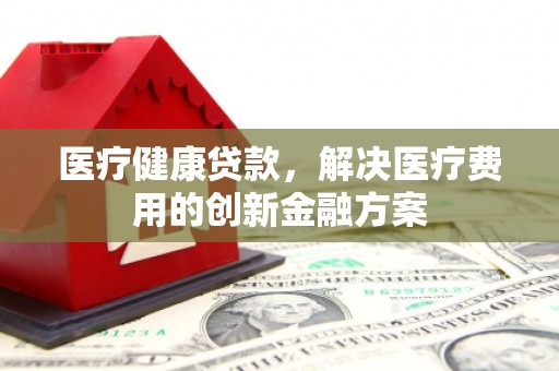 左云医疗健康贷款，解决医疗费用的创新金融方案