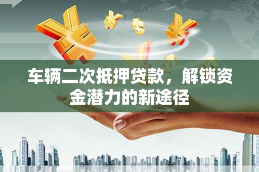 左云车辆二次抵押贷款，解锁资金潜力的新途径
