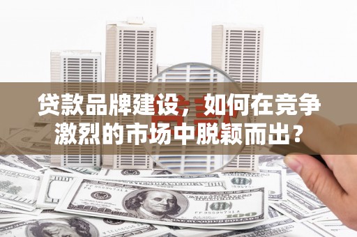 左云贷款品牌建设，如何在竞争激烈的市场中脱颖而出？