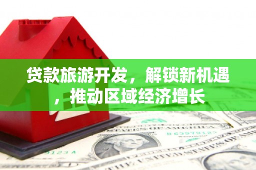 左云贷款旅游开发，解锁新机遇，推动区域经济增长