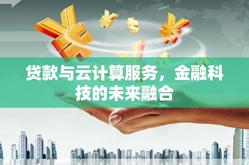 左云贷款与云计算服务，金融科技的未来融合